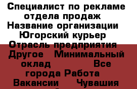 Специалист по рекламе отдела продаж › Название организации ­ Югорский курьер › Отрасль предприятия ­ Другое › Минимальный оклад ­ 12 000 - Все города Работа » Вакансии   . Чувашия респ.,Алатырь г.